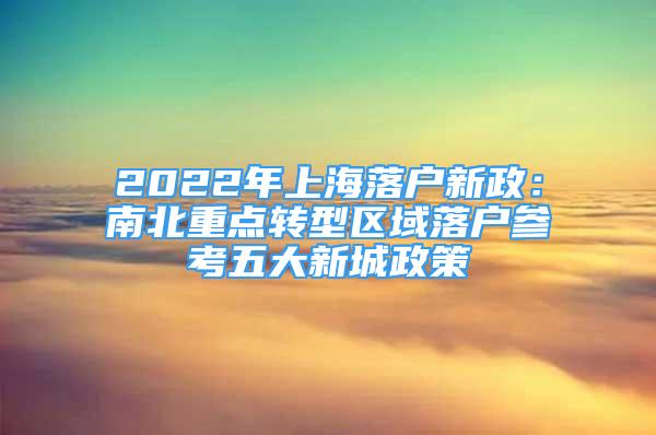 2022年上海落戶新政：南北重點(diǎn)轉(zhuǎn)型區(qū)域落戶參考五大新城政策