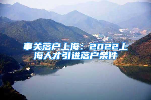 事關(guān)落戶上海：2022上海人才引進(jìn)落戶條件