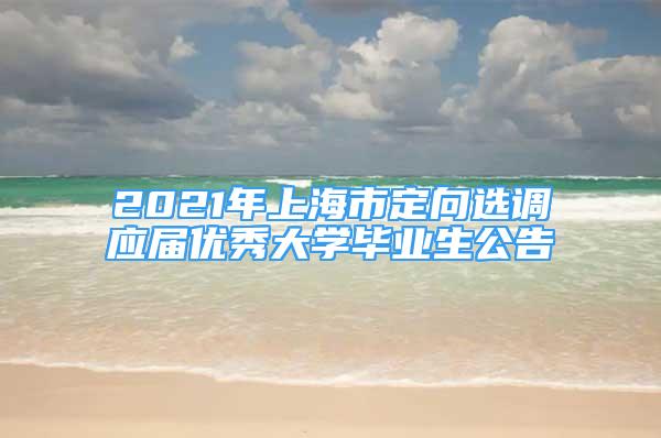 2021年上海市定向選調(diào)應(yīng)屆優(yōu)秀大學(xué)畢業(yè)生公告