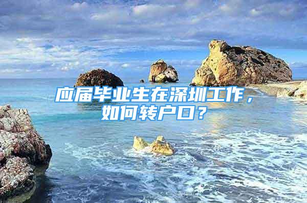 應(yīng)屆畢業(yè)生在深圳工作，如何轉(zhuǎn)戶口？