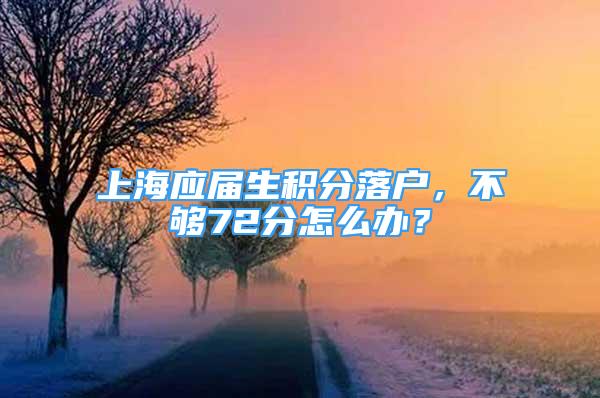 上海應(yīng)屆生積分落戶，不夠72分怎么辦？