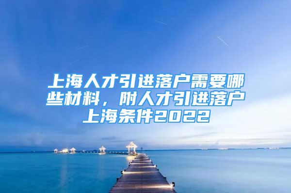 上海人才引進落戶需要哪些材料，附人才引進落戶上海條件2022