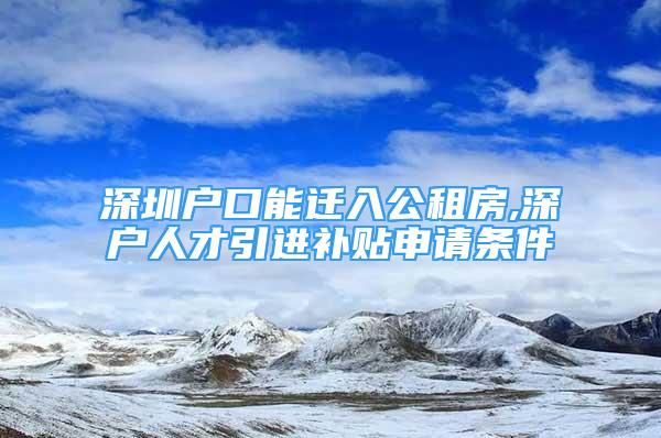 深圳戶口能遷入公租房,深戶人才引進(jìn)補(bǔ)貼申請(qǐng)條件