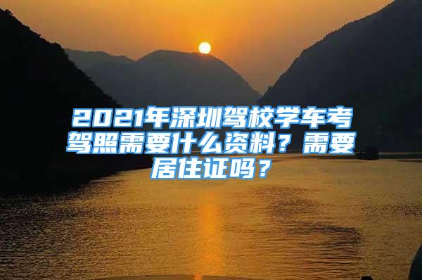 2021年深圳駕校學(xué)車考駕照需要什么資料？需要居住證嗎？