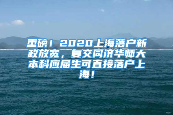 重磅！2020上海落戶新政放寬，復(fù)交同濟(jì)華師大本科應(yīng)屆生可直接落戶上海！