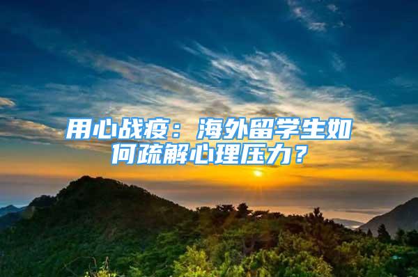 用心戰(zhàn)疫：海外留學生如何疏解心理壓力？