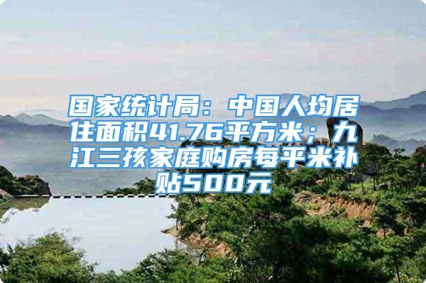 國家統(tǒng)計(jì)局：中國人均居住面積41.76平方米；九江三孩家庭購房每平米補(bǔ)貼500元