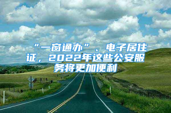 “一窗通辦”、電子居住證，2022年這些公安服務(wù)將更加便利