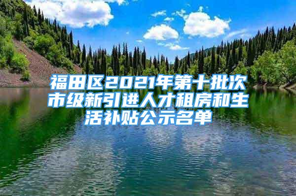 福田區(qū)2021年第十批次市級(jí)新引進(jìn)人才租房和生活補(bǔ)貼公示名單