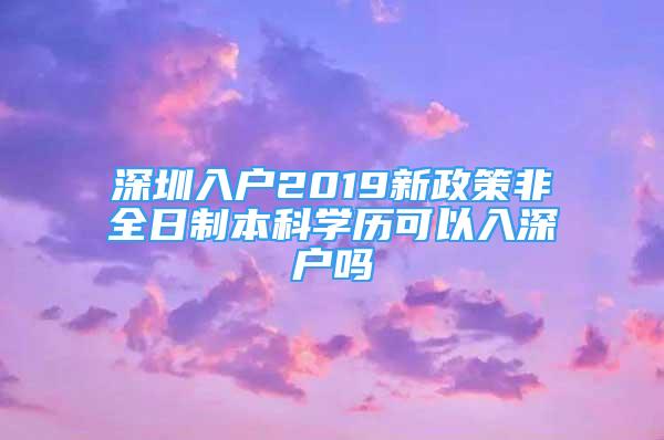 深圳入戶2019新政策非全日制本科學歷可以入深戶嗎