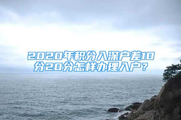 2020年積分入深戶差10分20分怎樣辦理入戶？