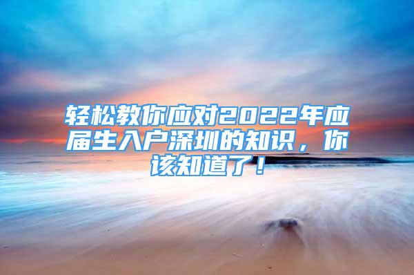 輕松教你應(yīng)對2022年應(yīng)屆生入戶深圳的知識，你該知道了！