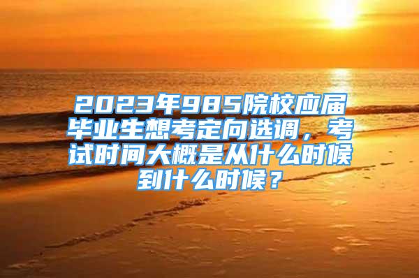 2023年985院校應(yīng)屆畢業(yè)生想考定向選調(diào)，考試時(shí)間大概是從什么時(shí)候到什么時(shí)候？