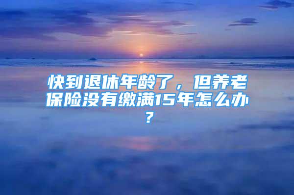 快到退休年齡了，但養(yǎng)老保險(xiǎn)沒有繳滿15年怎么辦？