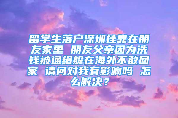 留學(xué)生落戶深圳掛靠在朋友家里 朋友父親因?yàn)橄村X被通緝躲在海外不敢回家 請(qǐng)問(wèn)對(duì)我有影響嗎 怎么解決？