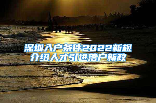 深圳入戶條件2022新規(guī)介紹人才引進(jìn)落戶新政