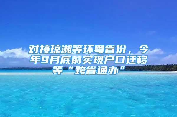 對接瓊湘等環(huán)粵省份，今年9月底前實現(xiàn)戶口遷移等“跨省通辦”