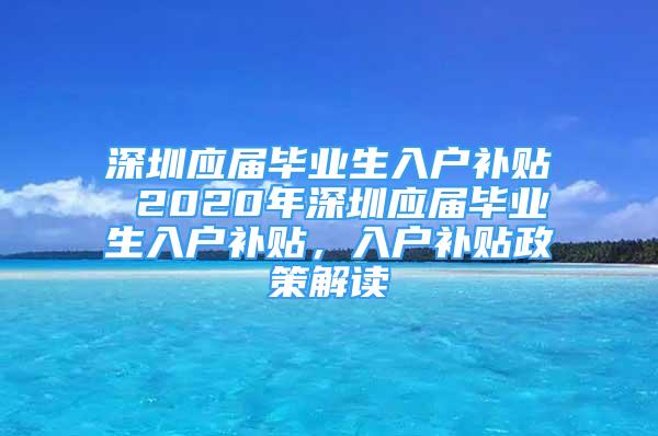 深圳應(yīng)屆畢業(yè)生入戶補(bǔ)貼 2020年深圳應(yīng)屆畢業(yè)生入戶補(bǔ)貼，入戶補(bǔ)貼政策解讀