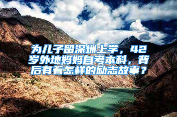 為兒子留深圳上學(xué)，42歲外地媽媽自考本科，背后有著怎樣的勵(lì)志故事？