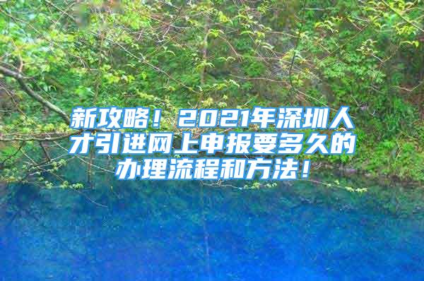 新攻略！2021年深圳人才引進網(wǎng)上申報要多久的辦理流程和方法！