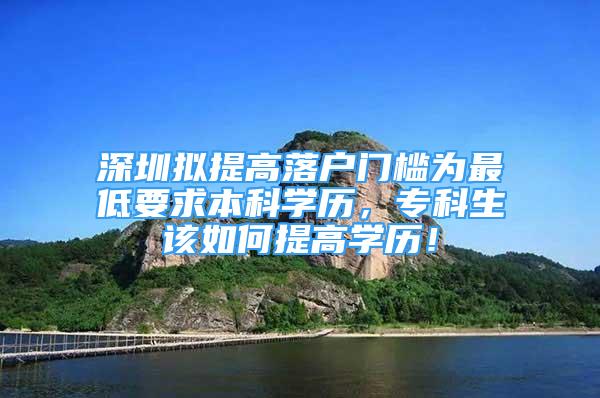 深圳擬提高落戶門檻為最低要求本科學歷，?？粕撊绾翁岣邔W歷！