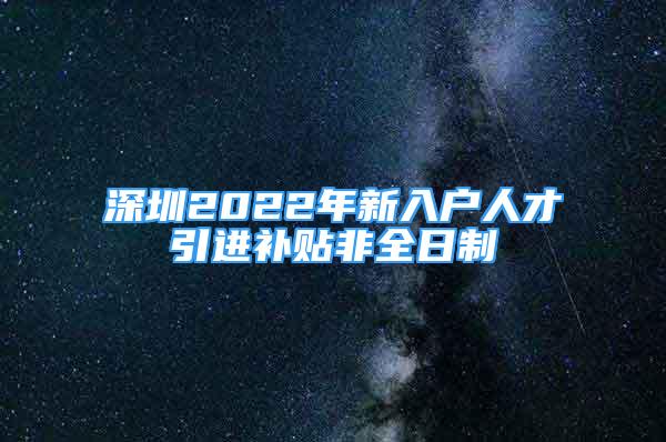 深圳2022年新入戶人才引進補貼非全日制