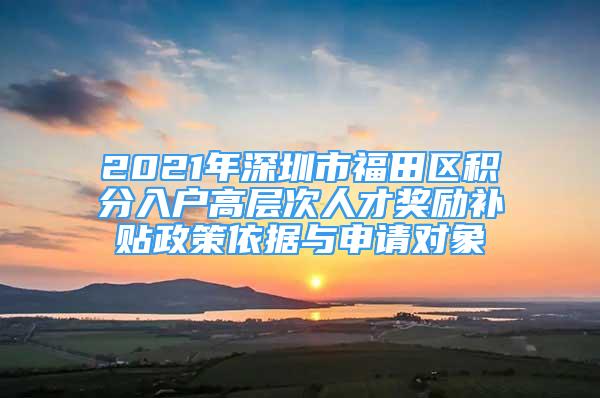 2021年深圳市福田區(qū)積分入戶高層次人才獎勵補貼政策依據(jù)與申請對象