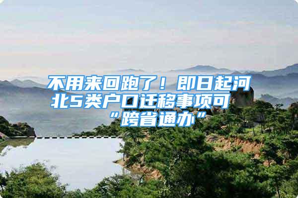 不用來回跑了！即日起河北5類戶口遷移事項可“跨省通辦”