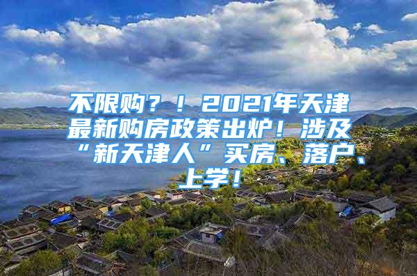 不限購？！2021年天津最新購房政策出爐！涉及“新天津人”買房、落戶、上學！