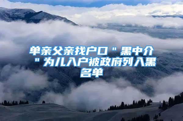 單親父親找戶口＂黑中介＂為兒入戶被政府列入黑名單