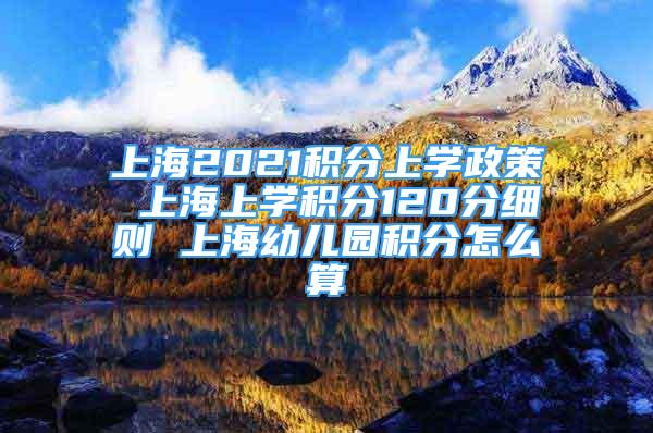 上海2021積分上學政策 上海上學積分120分細則 上海幼兒園積分怎么算