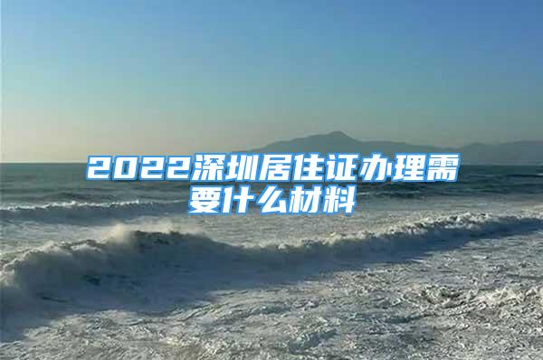 2022深圳居住證辦理需要什么材料