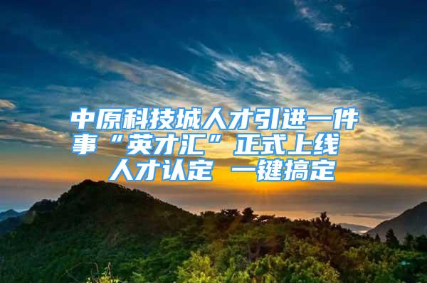 中原科技城人才引進(jìn)一件事“英才匯”正式上線  人才認(rèn)定 一鍵搞定