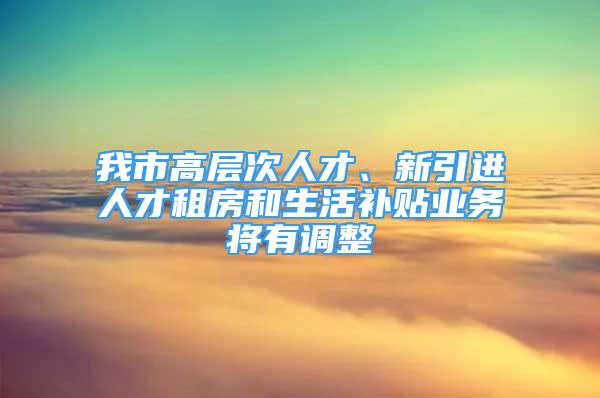 我市高層次人才、新引進(jìn)人才租房和生活補(bǔ)貼業(yè)務(wù)將有調(diào)整