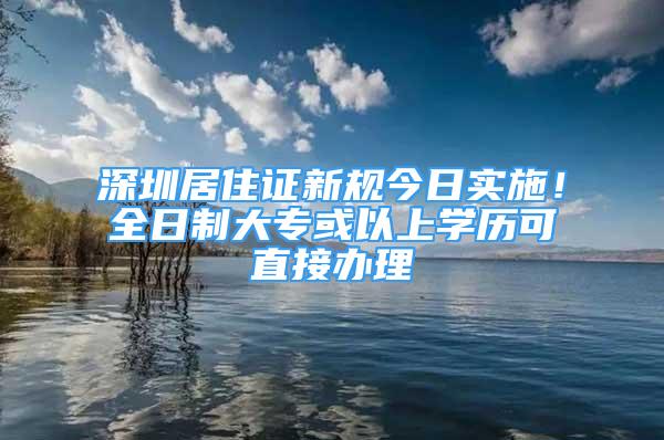 深圳居住證新規(guī)今日實施！全日制大?；蛞陨蠈W(xué)歷可直接辦理