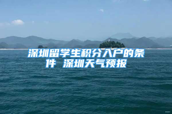 深圳留學生積分入戶的條件 深圳天氣預報