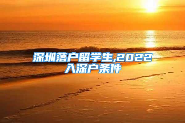 深圳落戶留學生,2022入深戶條件