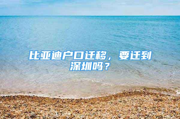 比亞迪戶口遷移，要遷到深圳嗎？