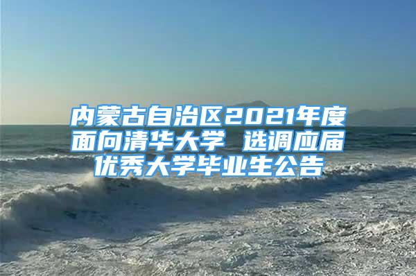 內蒙古自治區(qū)2021年度面向清華大學 選調應屆優(yōu)秀大學畢業(yè)生公告