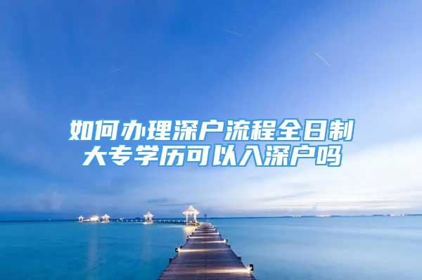 如何辦理深戶流程全日制大專學(xué)歷可以入深戶嗎