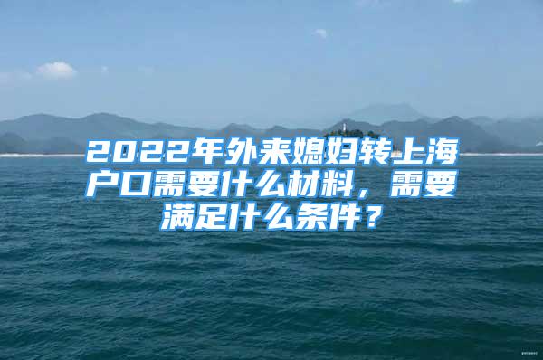 2022年外來媳婦轉(zhuǎn)上海戶口需要什么材料，需要滿足什么條件？