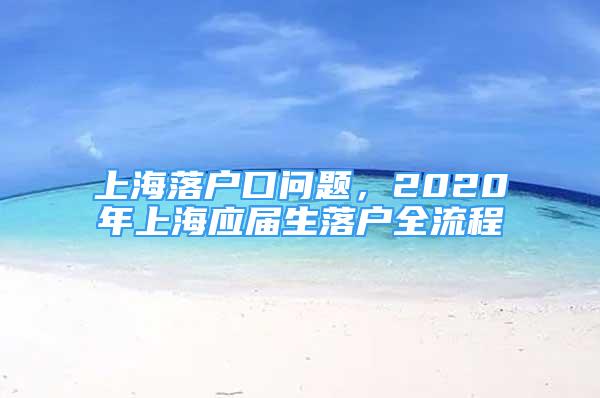 上海落戶口問題，2020年上海應(yīng)屆生落戶全流程