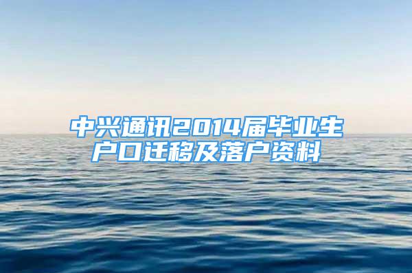 中興通訊2014屆畢業(yè)生戶口遷移及落戶資料