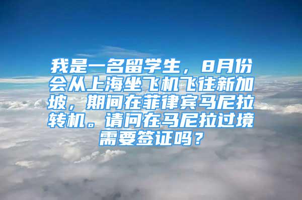 我是一名留學(xué)生，8月份會從上海坐飛機(jī)飛往新加坡，期間在菲律賓馬尼拉轉(zhuǎn)機(jī)。請問在馬尼拉過境需要簽證嗎？