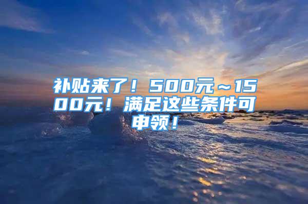 補(bǔ)貼來(lái)了！500元～1500元！滿足這些條件可申領(lǐng)！