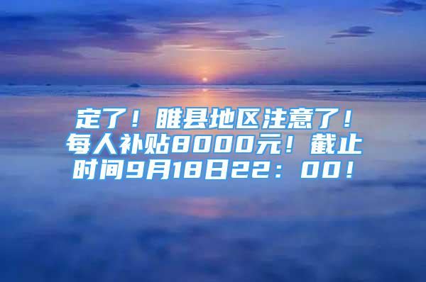 定了！睢縣地區(qū)注意了！每人補貼8000元！截止時間9月18日22：00！