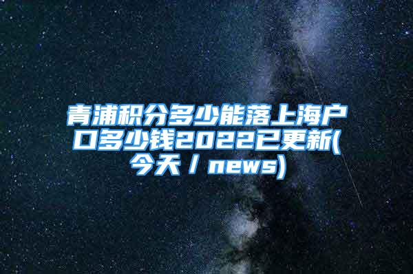 青浦積分多少能落上海戶口多少錢2022已更新(今天／news)