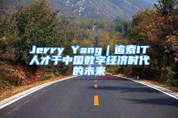 Jerry Yang｜追索IT人才于中國數(shù)字經(jīng)濟時代的未來