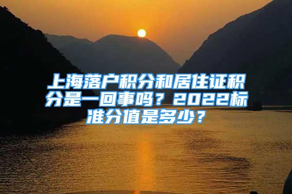 上海落戶(hù)積分和居住證積分是一回事嗎？2022標(biāo)準(zhǔn)分值是多少？