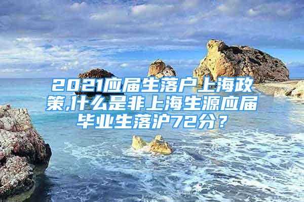 2021應(yīng)屆生落戶上海政策,什么是非上海生源應(yīng)屆畢業(yè)生落滬72分？